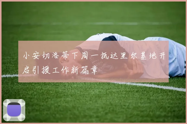 小安切洛蒂下周一抵达里尔基地开启引援工作新篇章