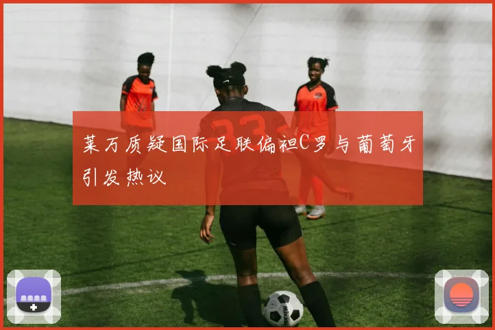 莱万质疑国际足联偏袒C罗与葡萄牙引发热议