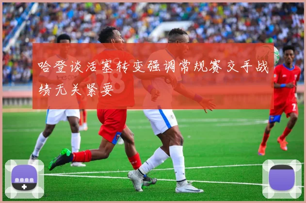 哈登谈活塞转变强调常规赛交手战绩无关紧要