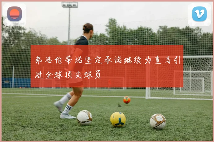 弗洛伦蒂诺坚定承诺继续为皇马引进全球顶尖球员