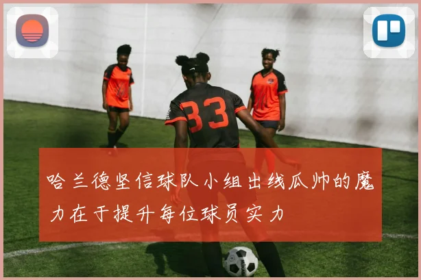 哈兰德坚信球队小组出线瓜帅的魔力在于提升每位球员实力