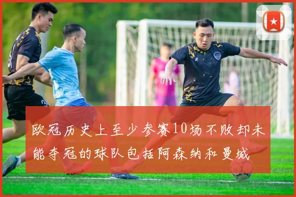 欧冠历史上至少参赛10场不败却未能夺冠的球队包括阿森纳和曼城