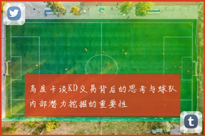 乌度卡谈KD交易背后的思考与球队内部潜力挖掘的重要性