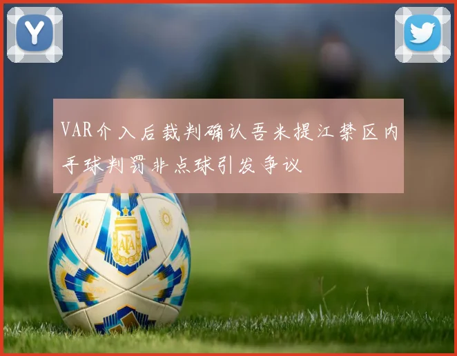 VAR介入后裁判确认吾米提江禁区内手球判罚非点球引发争议