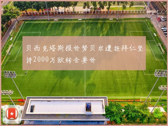 贝西克塔斯报价努贝尔遭拒拜仁坚持2000万欧转会要价