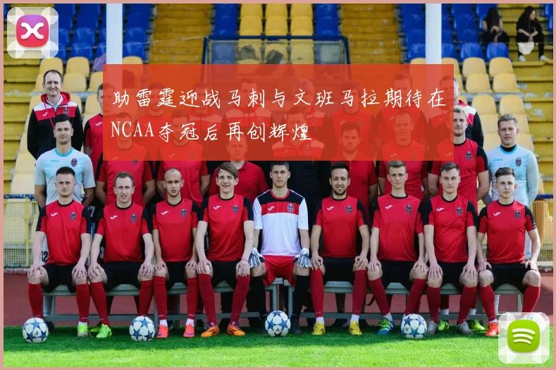 助雷霆迎战马刺与文班马拉期待在NCAA夺冠后再创辉煌