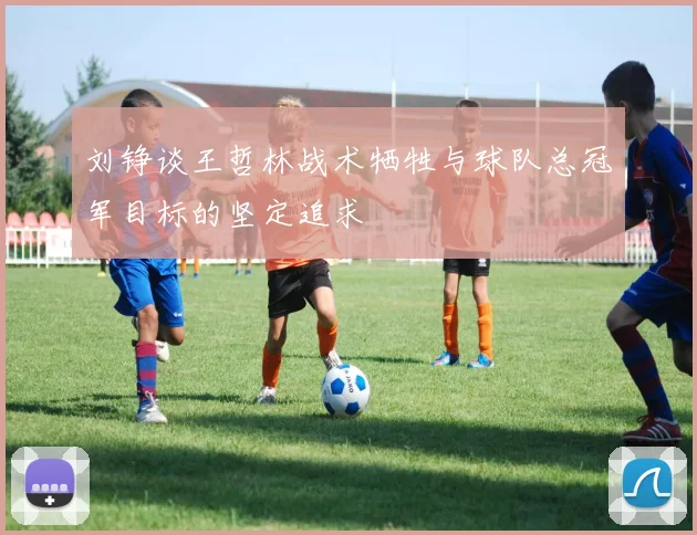 刘铮谈王哲林战术牺牲与球队总冠军目标的坚定追求