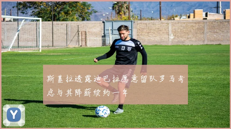 斯基拉透露迪巴拉愿意留队罗马考虑与其降薪续约一年