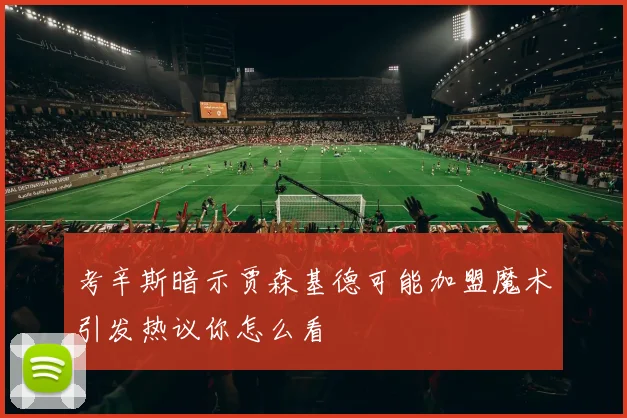 考辛斯暗示贾森基德可能加盟魔术引发热议你怎么看