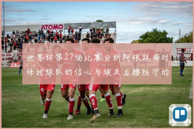 世界杯第27场比赛分析阿根廷面对传控球队的信心与埃及后腰防守的隐患